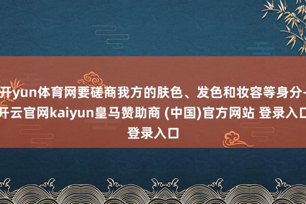 開(kāi)yun體育網(wǎng)要磋商我方的膚色、發(fā)色和妝容等身分-開(kāi)云官網(wǎng)kaiyun皇馬贊助商 (中國(guó))官方網(wǎng)站 登錄入口