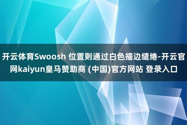 開云體育Swoosh 位置則通過白色描邊繾綣-開云官網(wǎng)kaiyun皇馬贊助商 (中國(guó))官方網(wǎng)站 登錄入口
