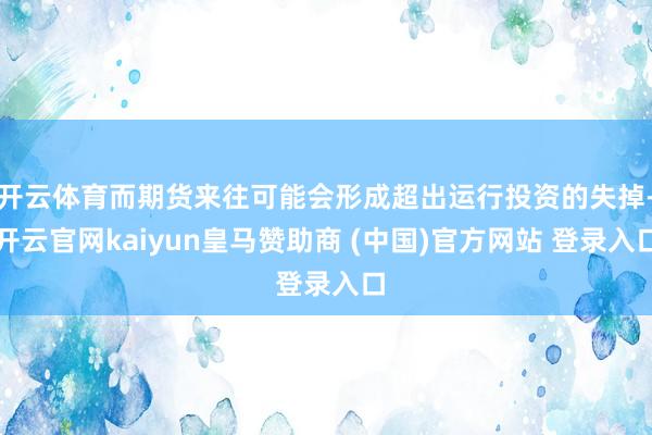 開云體育而期貨來往可能會形成超出運(yùn)行投資的失掉-開云官網(wǎng)kaiyun皇馬贊助商 (中國)官方網(wǎng)站 登錄入口