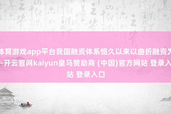 體育游戲app平臺(tái)我國(guó)融資體系恒久以來(lái)以曲折融資為主-開云官網(wǎng)kaiyun皇馬贊助商 (中國(guó))官方網(wǎng)站 登錄入口