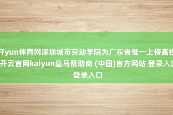 開yun體育網(wǎng)深圳城市勞動(dòng)學(xué)院為廣東省惟一上榜高校-開云官網(wǎng)kaiyun皇馬贊助商 (中國)官方網(wǎng)站 登錄入口