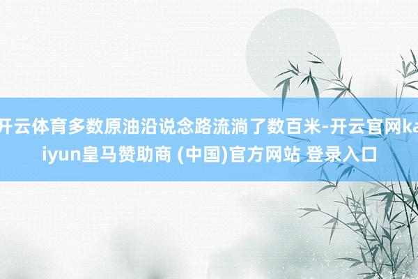 開云體育多數(shù)原油沿說念路流淌了數(shù)百米-開云官網(wǎng)kaiyun皇馬贊助商 (中國)官方網(wǎng)站 登錄入口