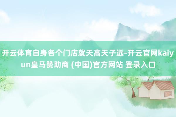 開云體育自身各個門店就天高天子遠(yuǎn)-開云官網(wǎng)kaiyun皇馬贊助商 (中國)官方網(wǎng)站 登錄入口