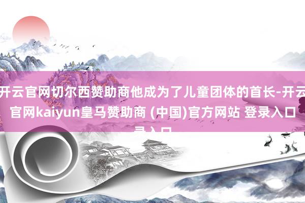 開云官網(wǎng)切爾西贊助商他成為了兒童團體的首長-開云官網(wǎng)kaiyun皇馬贊助商 (中國)官方網(wǎng)站 登錄入口