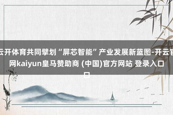 云開體育共同擘劃“屏芯智能”產(chǎn)業(yè)發(fā)展新藍(lán)圖-開云官網(wǎng)kaiyun皇馬贊助商 (中國(guó))官方網(wǎng)站 登錄入口