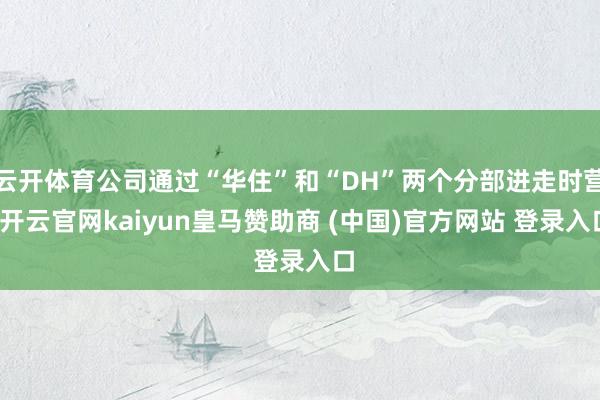 云開體育公司通過“華住”和“DH”兩個分部進走時營-開云官網(wǎng)kaiyun皇馬贊助商 (中國)官方網(wǎng)站 登錄入口