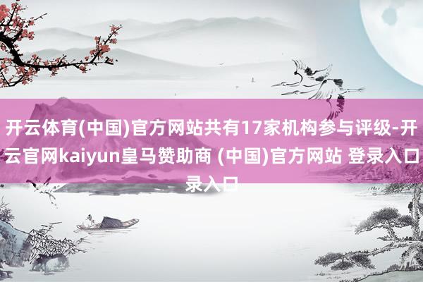 開云體育(中國)官方網(wǎng)站共有17家機構(gòu)參與評級-開云官網(wǎng)kaiyun皇馬贊助商 (中國)官方網(wǎng)站 登錄入口
