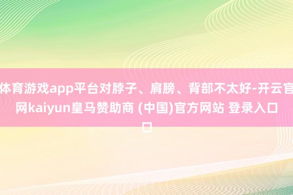 體育游戲app平臺對脖子、肩膀、背部不太好-開云官網(wǎng)kaiyun皇馬贊助商 (中國)官方網(wǎng)站 登錄入口
