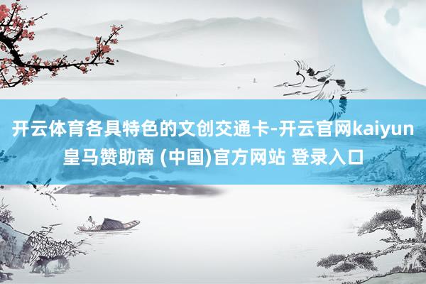 開云體育各具特色的文創(chuàng)交通卡-開云官網(wǎng)kaiyun皇馬贊助商 (中國)官方網(wǎng)站 登錄入口