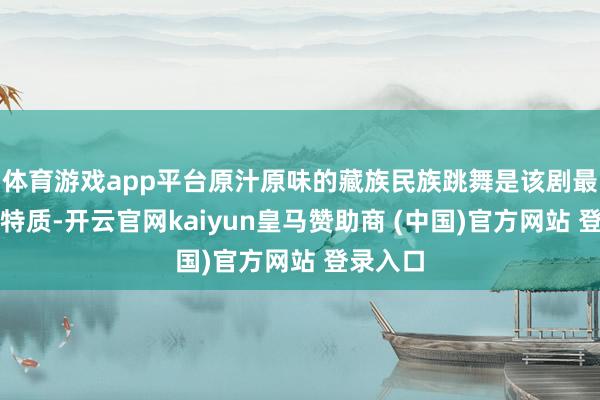 體育游戲app平臺(tái)原汁原味的藏族民族跳舞是該劇最亮眼的特質(zhì)-開云官網(wǎng)kaiyun皇馬贊助商 (中國(guó))官方網(wǎng)站 登錄入口
