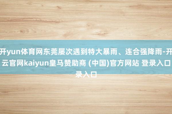 開yun體育網(wǎng)東莞屢次遇到特大暴雨、連合強(qiáng)降雨-開云官網(wǎng)kaiyun皇馬贊助商 (中國)官方網(wǎng)站 登錄入口
