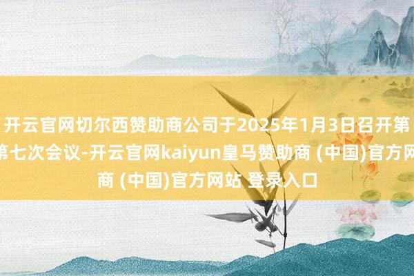 開(kāi)云官網(wǎng)切爾西贊助商公司于2025年1月3日召開(kāi)第四屆董事會(huì)第七次會(huì)議-開(kāi)云官網(wǎng)kaiyun皇馬贊助商 (中國(guó))官方網(wǎng)站 登錄入口