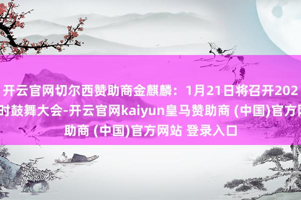 開云官網(wǎng)切爾西贊助商金麒麟：1月21日將召開2025年第一次臨時(shí)鼓舞大會-開云官網(wǎng)kaiyun皇馬贊助商 (中國)官方網(wǎng)站 登錄入口