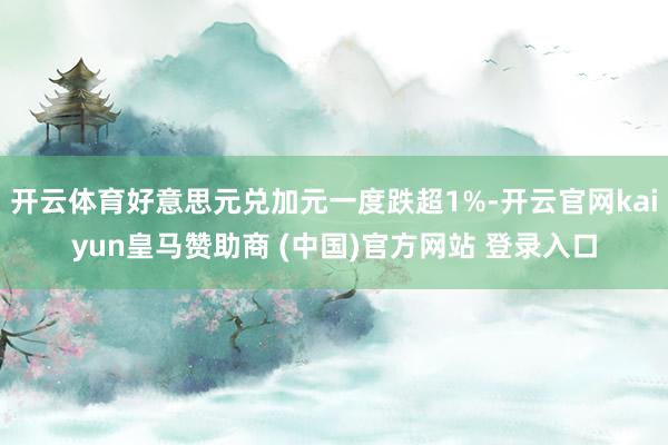開云體育好意思元兌加元一度跌超1%-開云官網(wǎng)kaiyun皇馬贊助商 (中國)官方網(wǎng)站 登錄入口