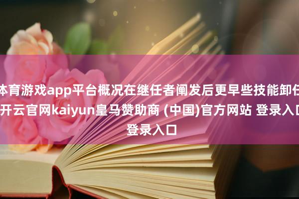 體育游戲app平臺(tái)概況在繼任者闡發(fā)后更早些技能卸任-開(kāi)云官網(wǎng)kaiyun皇馬贊助商 (中國(guó))官方網(wǎng)站 登錄入口