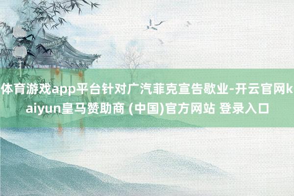 體育游戲app平臺針對廣汽菲克宣告歇業(yè)-開云官網(wǎng)kaiyun皇馬贊助商 (中國)官方網(wǎng)站 登錄入口