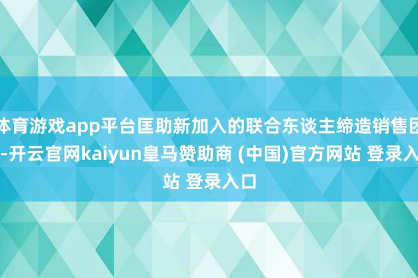 體育游戲app平臺(tái)匡助新加入的聯(lián)合東談主締造銷售團(tuán)隊(duì)-開云官網(wǎng)kaiyun皇馬贊助商 (中國)官方網(wǎng)站 登錄入口