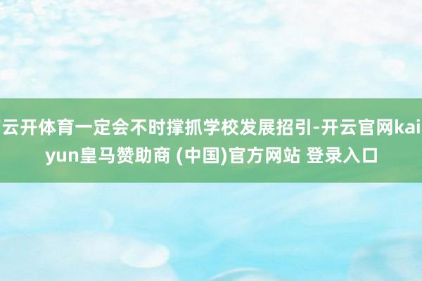 云開體育一定會不時(shí)撐抓學(xué)校發(fā)展招引-開云官網(wǎng)kaiyun皇馬贊助商 (中國)官方網(wǎng)站 登錄入口