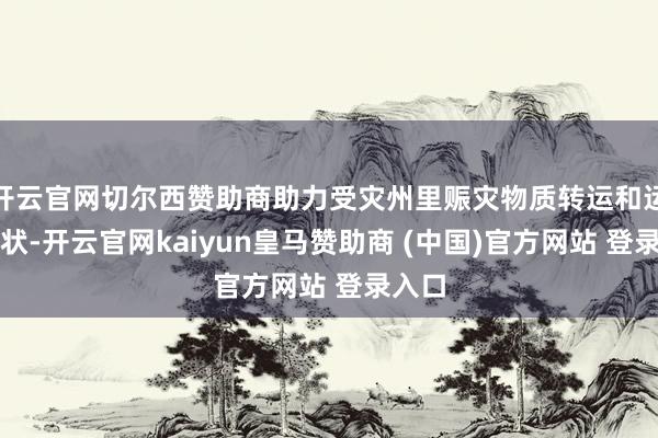 開云官網(wǎng)切爾西贊助商助力受災(zāi)州里賑災(zāi)物質(zhì)轉(zhuǎn)運和運載行狀-開云官網(wǎng)kaiyun皇馬贊助商 (中國)官方網(wǎng)站 登錄入口