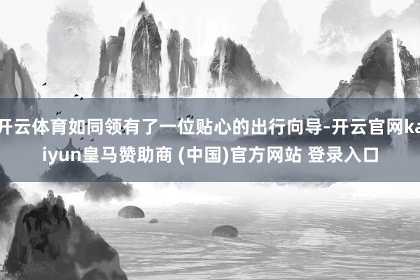 開(kāi)云體育如同領(lǐng)有了一位貼心的出行向?qū)?開(kāi)云官網(wǎng)kaiyun皇馬贊助商 (中國(guó))官方網(wǎng)站 登錄入口