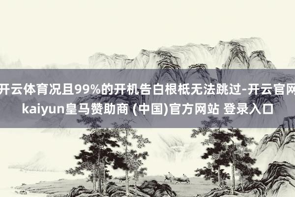 開云體育況且99%的開機(jī)告白根柢無法跳過-開云官網(wǎng)kaiyun皇馬贊助商 (中國)官方網(wǎng)站 登錄入口