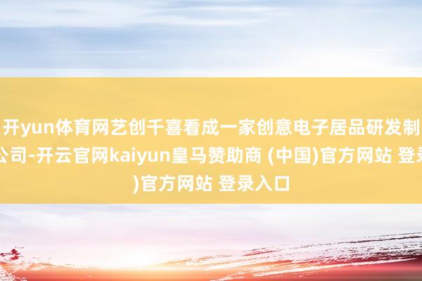 開yun體育網(wǎng)藝創(chuàng)千喜看成一家創(chuàng)意電子居品研發(fā)制造的公司-開云官網(wǎng)kaiyun皇馬贊助商 (中國)官方網(wǎng)站 登錄入口