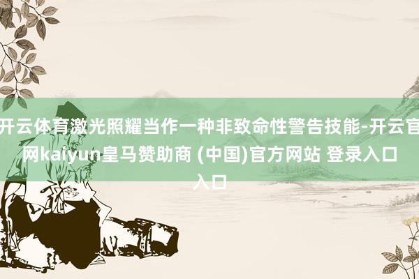 開云體育激光照耀當(dāng)作一種非致命性警告技能-開云官網(wǎng)kaiyun皇馬贊助商 (中國)官方網(wǎng)站 登錄入口